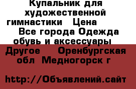 Купальник для художественной гимнастики › Цена ­ 16 000 - Все города Одежда, обувь и аксессуары » Другое   . Оренбургская обл.,Медногорск г.